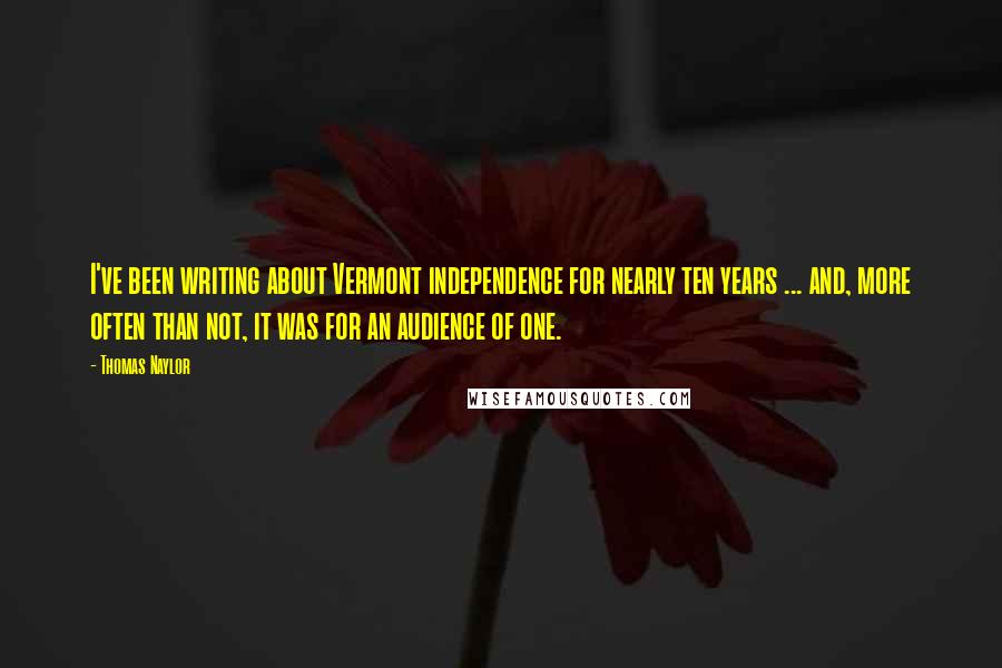 Thomas Naylor Quotes: I've been writing about Vermont independence for nearly ten years ... and, more often than not, it was for an audience of one.