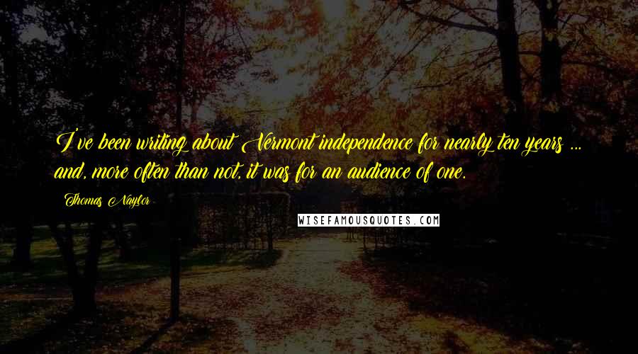 Thomas Naylor Quotes: I've been writing about Vermont independence for nearly ten years ... and, more often than not, it was for an audience of one.