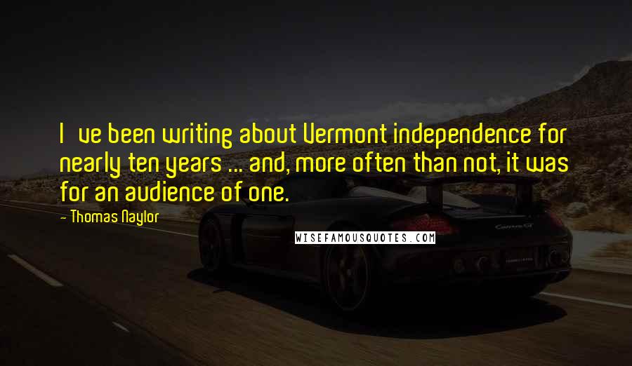 Thomas Naylor Quotes: I've been writing about Vermont independence for nearly ten years ... and, more often than not, it was for an audience of one.