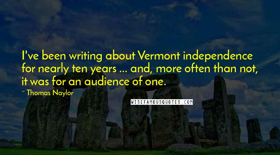 Thomas Naylor Quotes: I've been writing about Vermont independence for nearly ten years ... and, more often than not, it was for an audience of one.