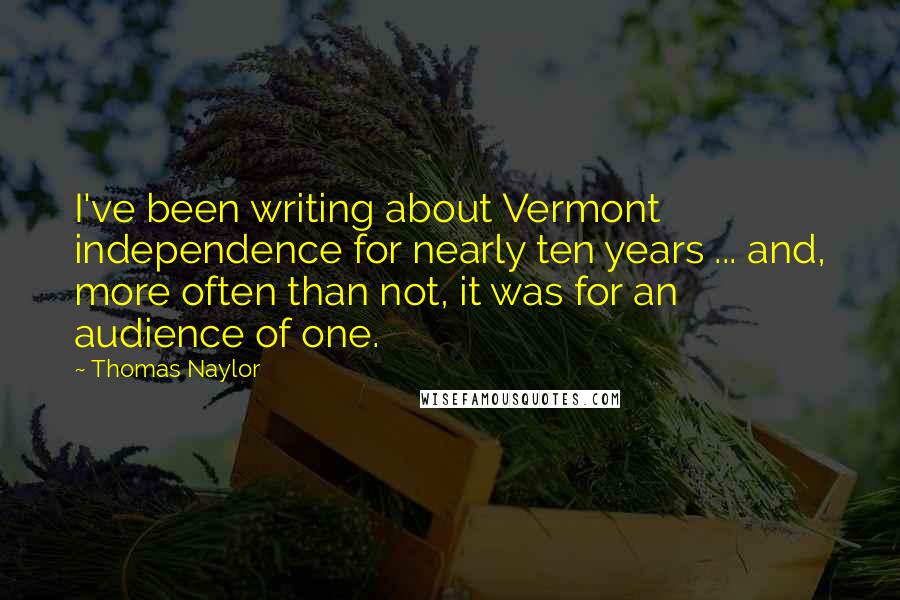 Thomas Naylor Quotes: I've been writing about Vermont independence for nearly ten years ... and, more often than not, it was for an audience of one.