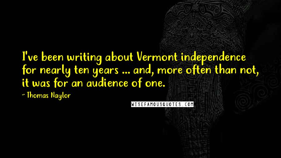 Thomas Naylor Quotes: I've been writing about Vermont independence for nearly ten years ... and, more often than not, it was for an audience of one.