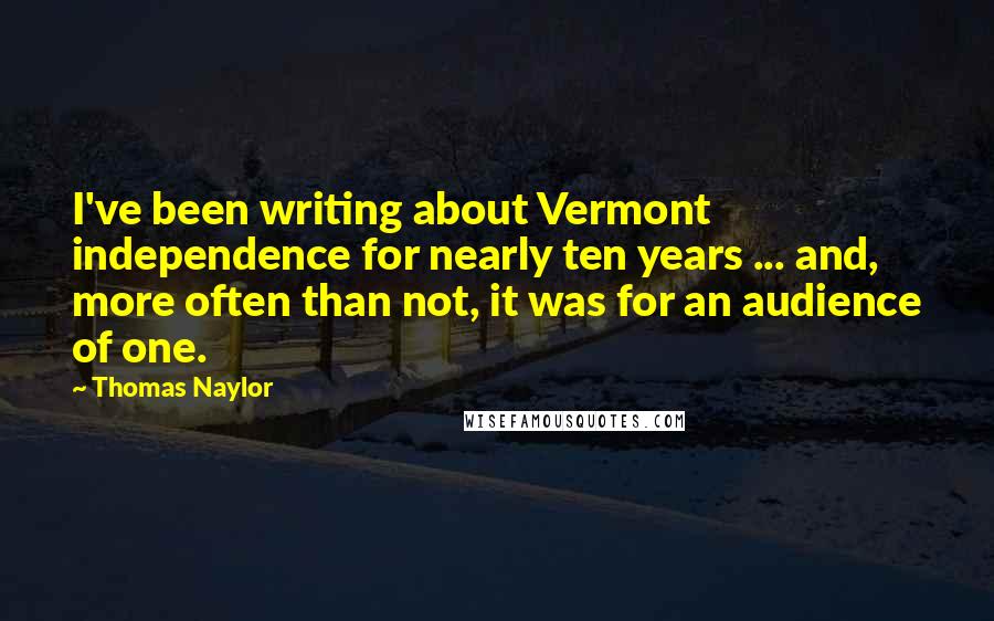 Thomas Naylor Quotes: I've been writing about Vermont independence for nearly ten years ... and, more often than not, it was for an audience of one.