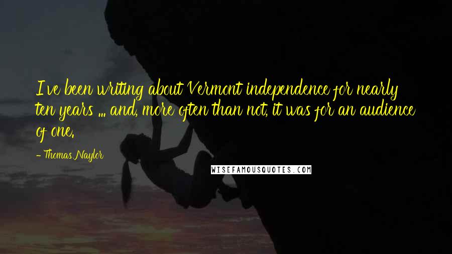 Thomas Naylor Quotes: I've been writing about Vermont independence for nearly ten years ... and, more often than not, it was for an audience of one.