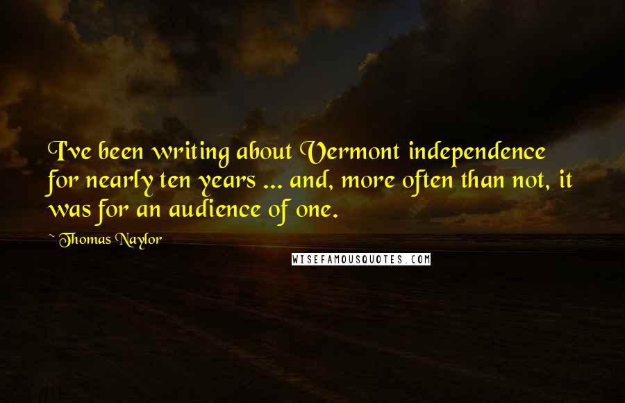 Thomas Naylor Quotes: I've been writing about Vermont independence for nearly ten years ... and, more often than not, it was for an audience of one.