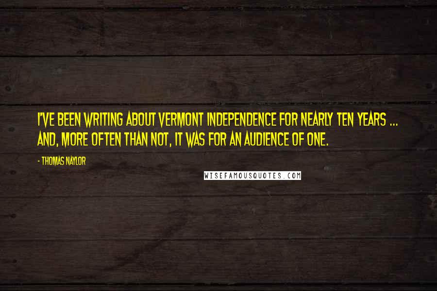 Thomas Naylor Quotes: I've been writing about Vermont independence for nearly ten years ... and, more often than not, it was for an audience of one.