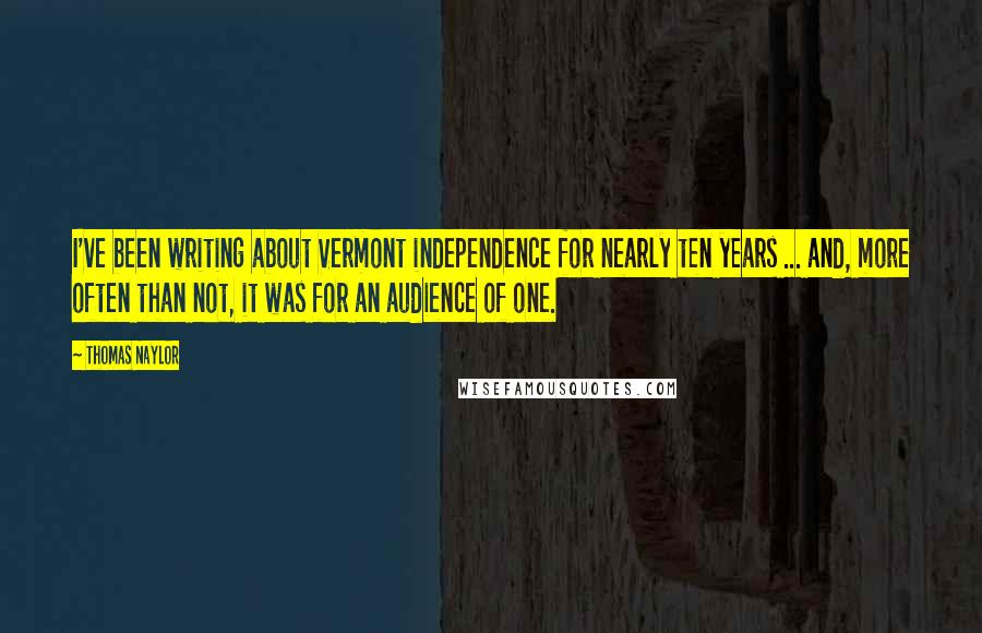 Thomas Naylor Quotes: I've been writing about Vermont independence for nearly ten years ... and, more often than not, it was for an audience of one.