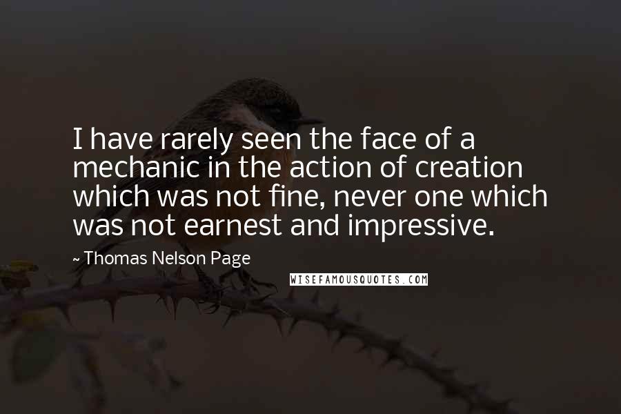 Thomas Nelson Page Quotes: I have rarely seen the face of a mechanic in the action of creation which was not fine, never one which was not earnest and impressive.
