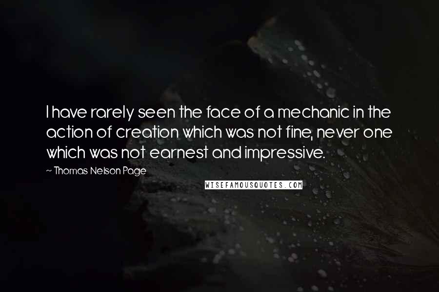 Thomas Nelson Page Quotes: I have rarely seen the face of a mechanic in the action of creation which was not fine, never one which was not earnest and impressive.