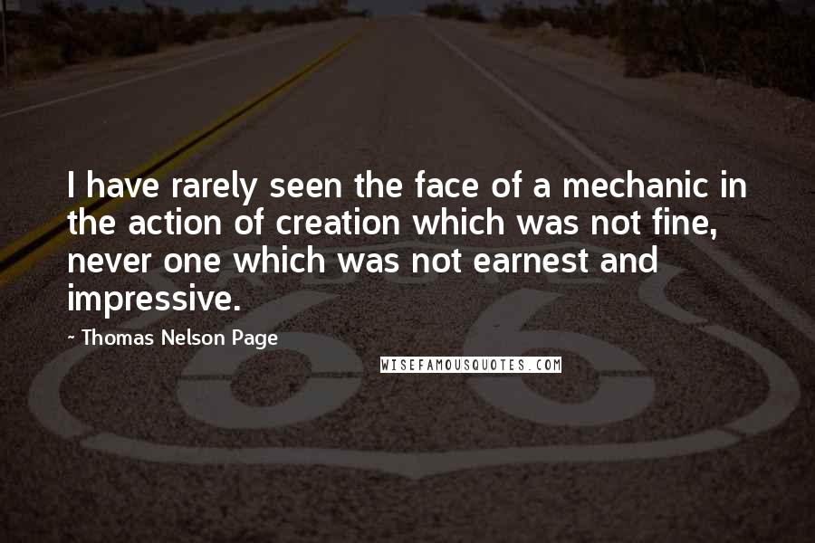 Thomas Nelson Page Quotes: I have rarely seen the face of a mechanic in the action of creation which was not fine, never one which was not earnest and impressive.