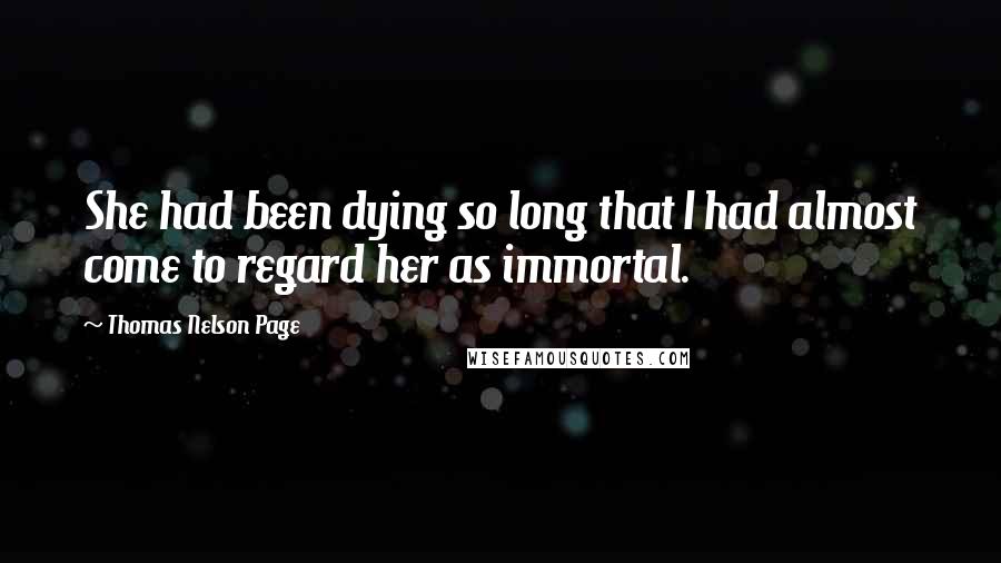 Thomas Nelson Page Quotes: She had been dying so long that I had almost come to regard her as immortal.