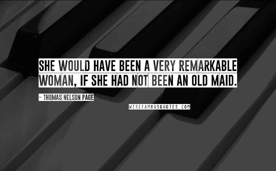 Thomas Nelson Page Quotes: She would have been a very remarkable woman, if she had not been an old maid.