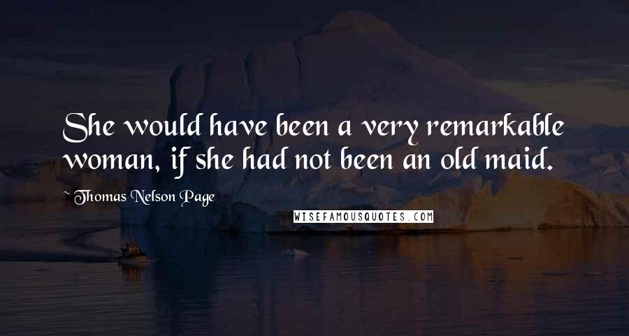Thomas Nelson Page Quotes: She would have been a very remarkable woman, if she had not been an old maid.