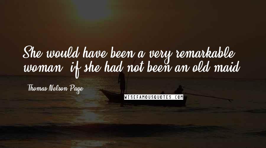 Thomas Nelson Page Quotes: She would have been a very remarkable woman, if she had not been an old maid.