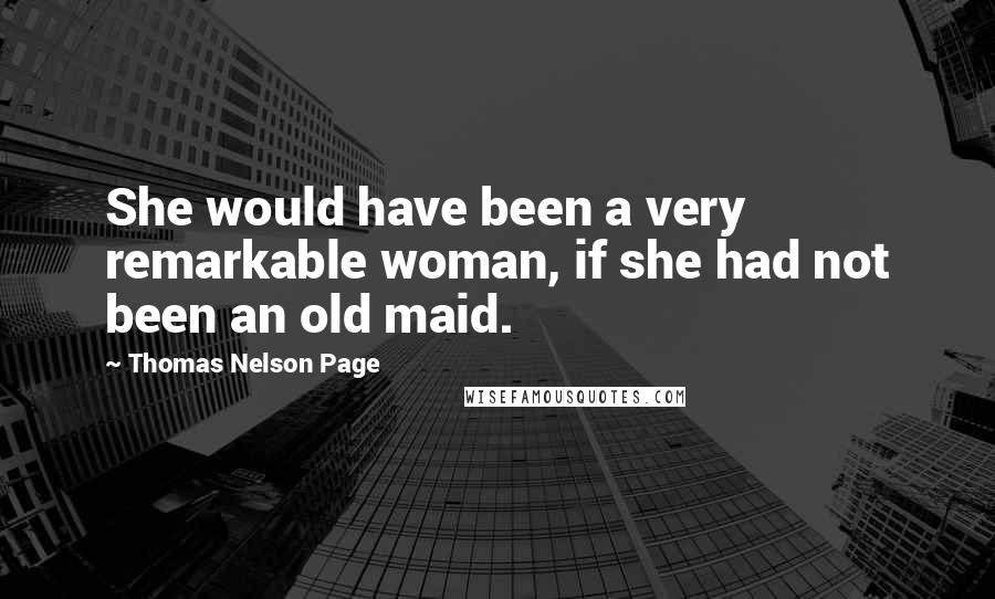 Thomas Nelson Page Quotes: She would have been a very remarkable woman, if she had not been an old maid.