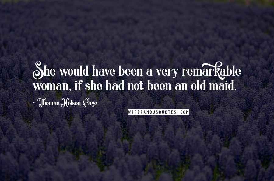 Thomas Nelson Page Quotes: She would have been a very remarkable woman, if she had not been an old maid.