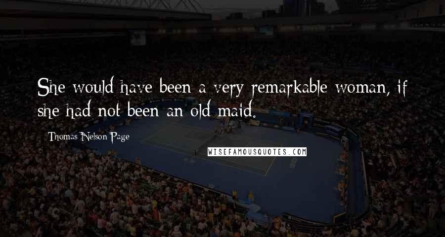 Thomas Nelson Page Quotes: She would have been a very remarkable woman, if she had not been an old maid.