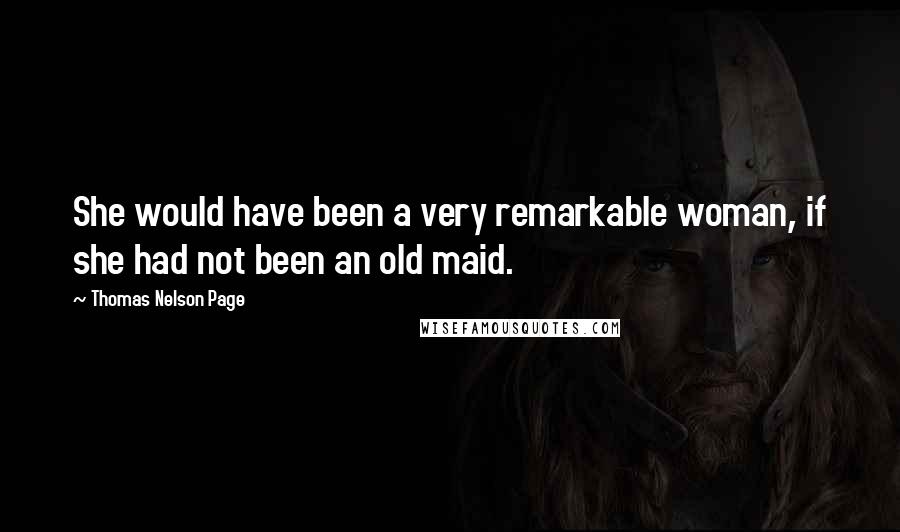 Thomas Nelson Page Quotes: She would have been a very remarkable woman, if she had not been an old maid.