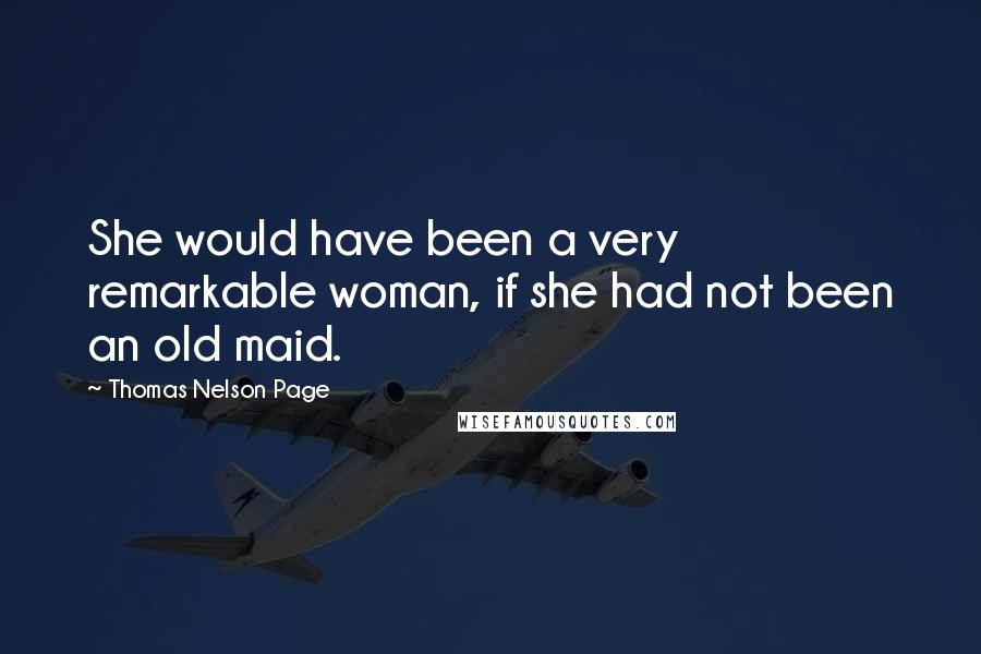 Thomas Nelson Page Quotes: She would have been a very remarkable woman, if she had not been an old maid.