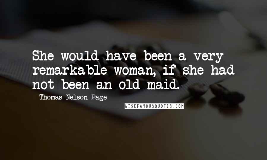 Thomas Nelson Page Quotes: She would have been a very remarkable woman, if she had not been an old maid.