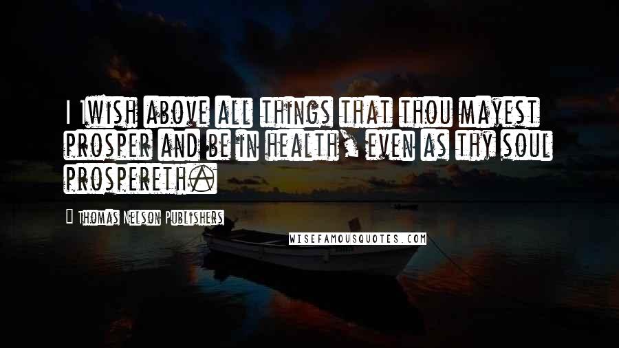 Thomas Nelson Publishers Quotes: I 1wish above all things that thou mayest prosper and be in health, even as thy soul prospereth.