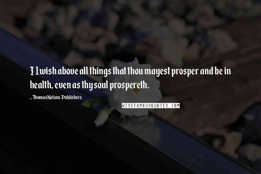 Thomas Nelson Publishers Quotes: I 1wish above all things that thou mayest prosper and be in health, even as thy soul prospereth.