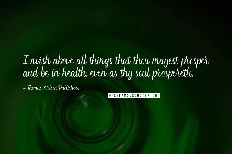Thomas Nelson Publishers Quotes: I 1wish above all things that thou mayest prosper and be in health, even as thy soul prospereth.
