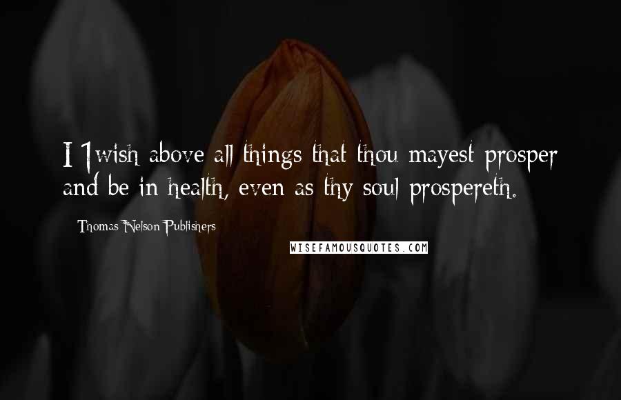 Thomas Nelson Publishers Quotes: I 1wish above all things that thou mayest prosper and be in health, even as thy soul prospereth.
