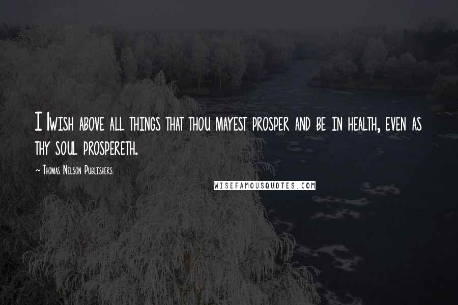 Thomas Nelson Publishers Quotes: I 1wish above all things that thou mayest prosper and be in health, even as thy soul prospereth.
