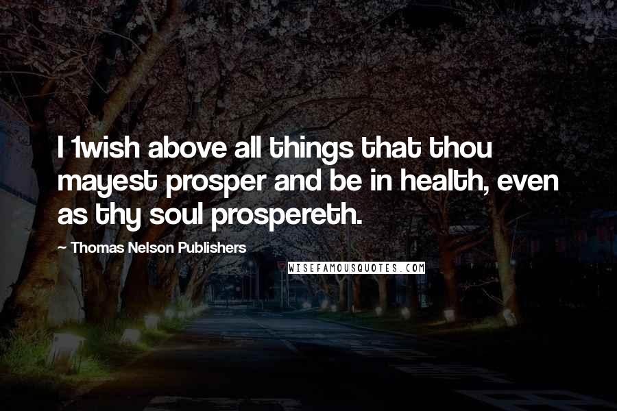 Thomas Nelson Publishers Quotes: I 1wish above all things that thou mayest prosper and be in health, even as thy soul prospereth.