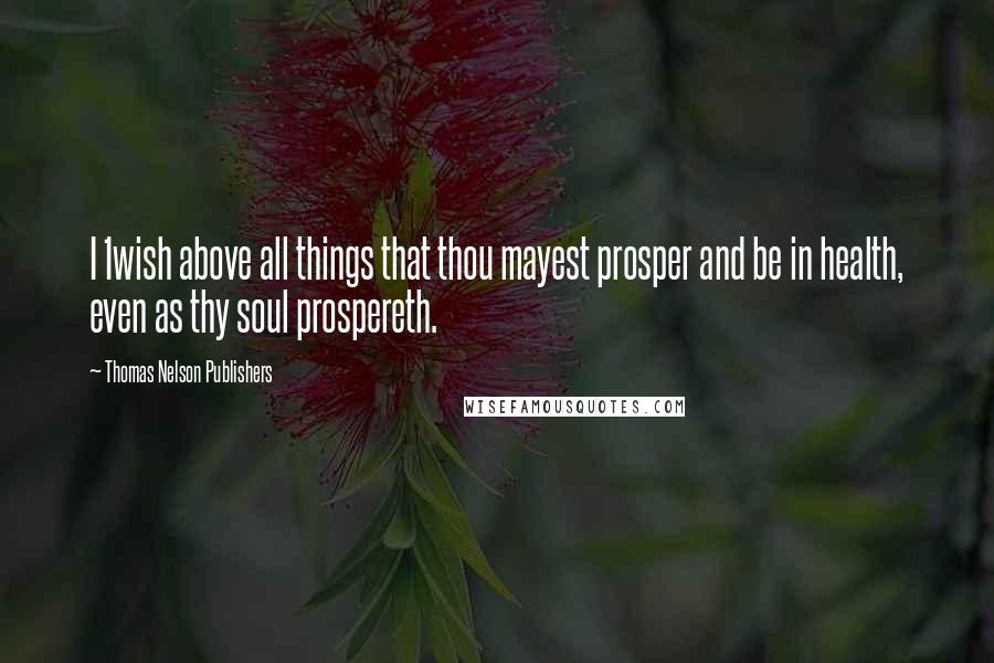 Thomas Nelson Publishers Quotes: I 1wish above all things that thou mayest prosper and be in health, even as thy soul prospereth.