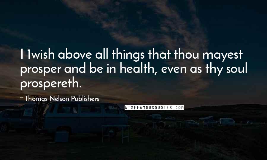 Thomas Nelson Publishers Quotes: I 1wish above all things that thou mayest prosper and be in health, even as thy soul prospereth.