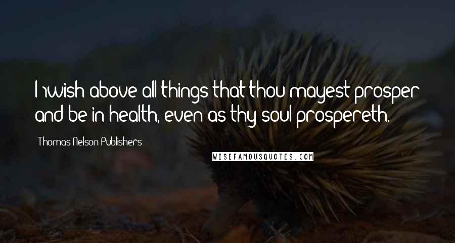 Thomas Nelson Publishers Quotes: I 1wish above all things that thou mayest prosper and be in health, even as thy soul prospereth.