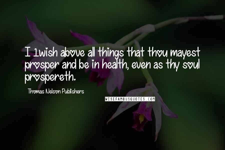 Thomas Nelson Publishers Quotes: I 1wish above all things that thou mayest prosper and be in health, even as thy soul prospereth.