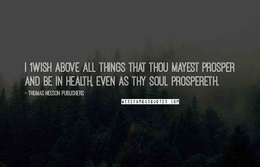 Thomas Nelson Publishers Quotes: I 1wish above all things that thou mayest prosper and be in health, even as thy soul prospereth.