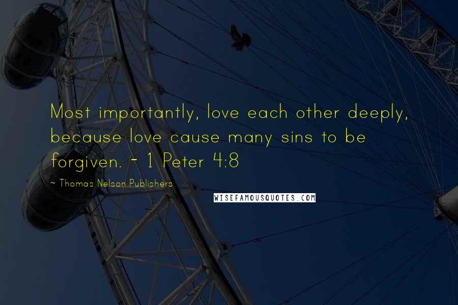 Thomas Nelson Publishers Quotes: Most importantly, love each other deeply, because love cause many sins to be forgiven. - 1 Peter 4:8