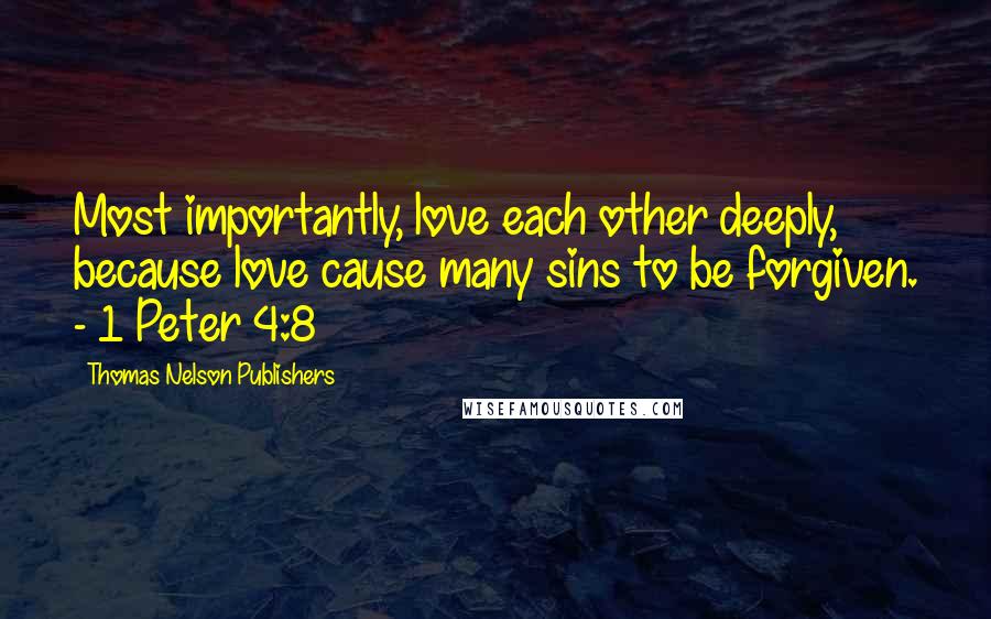 Thomas Nelson Publishers Quotes: Most importantly, love each other deeply, because love cause many sins to be forgiven. - 1 Peter 4:8