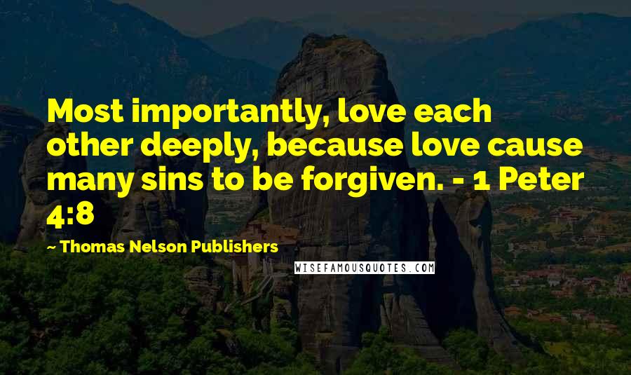 Thomas Nelson Publishers Quotes: Most importantly, love each other deeply, because love cause many sins to be forgiven. - 1 Peter 4:8