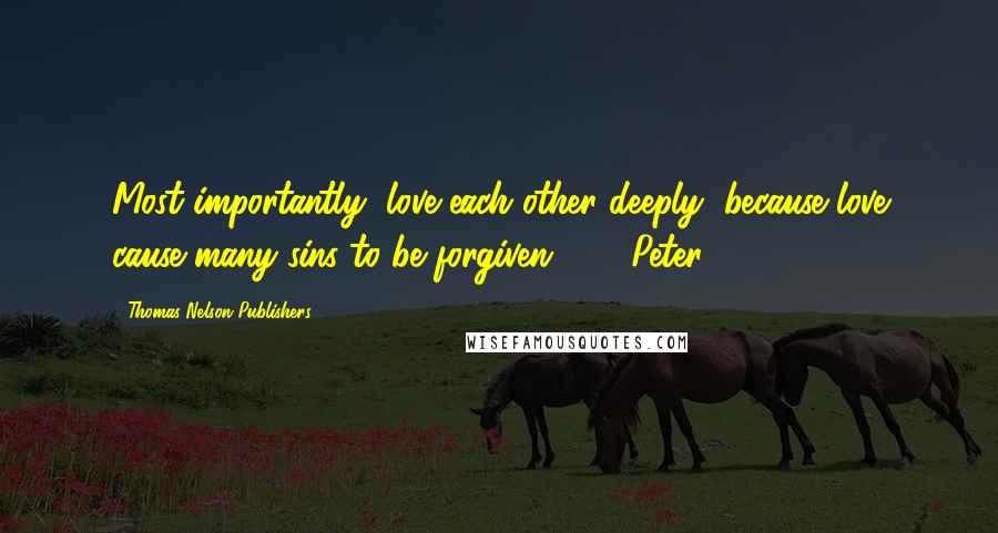 Thomas Nelson Publishers Quotes: Most importantly, love each other deeply, because love cause many sins to be forgiven. - 1 Peter 4:8