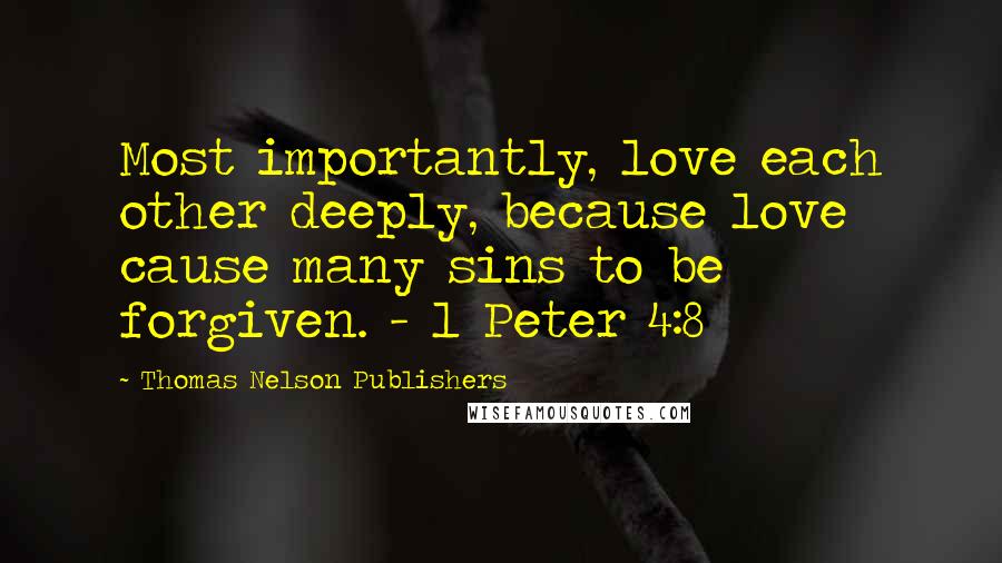 Thomas Nelson Publishers Quotes: Most importantly, love each other deeply, because love cause many sins to be forgiven. - 1 Peter 4:8