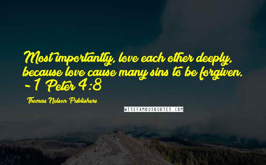 Thomas Nelson Publishers Quotes: Most importantly, love each other deeply, because love cause many sins to be forgiven. - 1 Peter 4:8