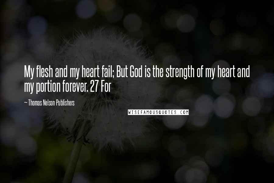 Thomas Nelson Publishers Quotes: My flesh and my heart fail; But God is the strength of my heart and my portion forever. 27 For