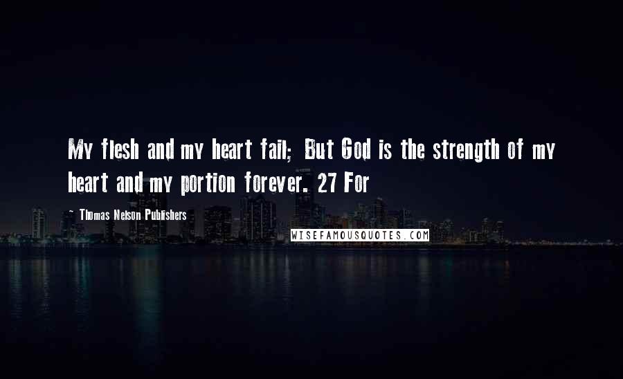 Thomas Nelson Publishers Quotes: My flesh and my heart fail; But God is the strength of my heart and my portion forever. 27 For