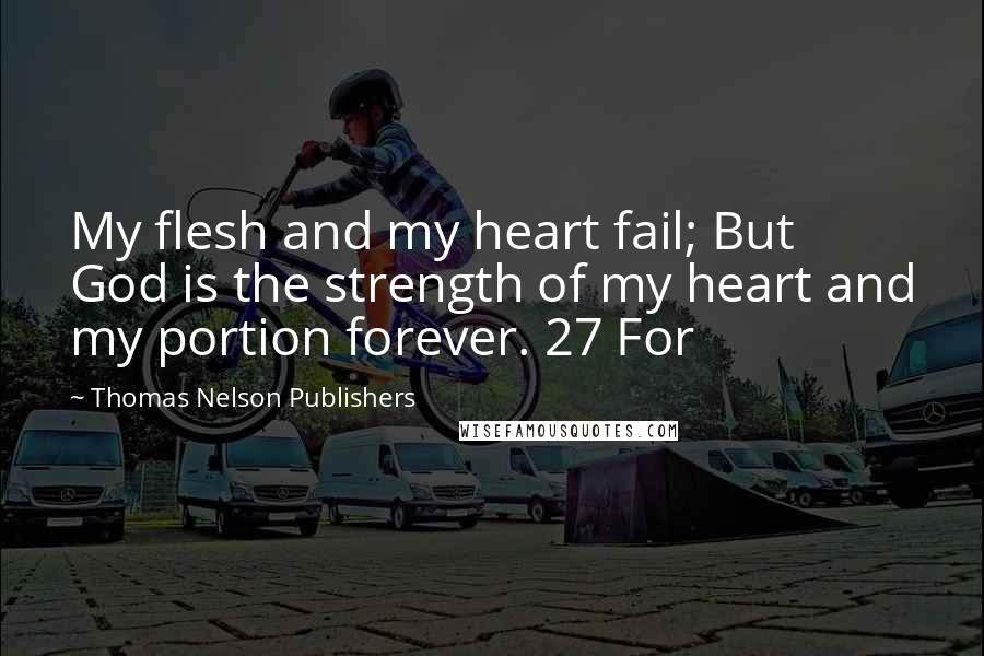Thomas Nelson Publishers Quotes: My flesh and my heart fail; But God is the strength of my heart and my portion forever. 27 For