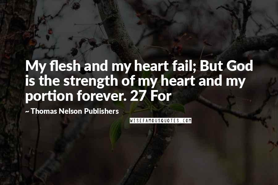 Thomas Nelson Publishers Quotes: My flesh and my heart fail; But God is the strength of my heart and my portion forever. 27 For