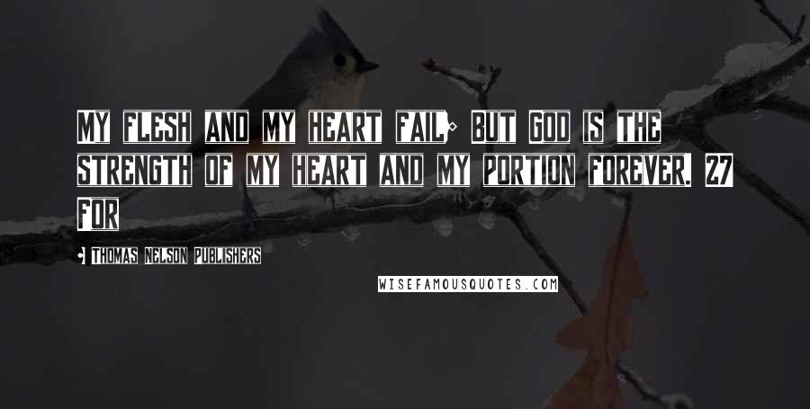 Thomas Nelson Publishers Quotes: My flesh and my heart fail; But God is the strength of my heart and my portion forever. 27 For