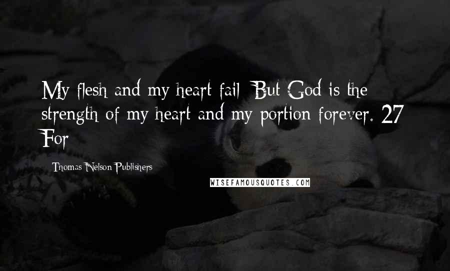 Thomas Nelson Publishers Quotes: My flesh and my heart fail; But God is the strength of my heart and my portion forever. 27 For