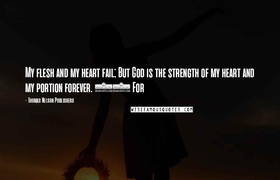 Thomas Nelson Publishers Quotes: My flesh and my heart fail; But God is the strength of my heart and my portion forever. 27 For