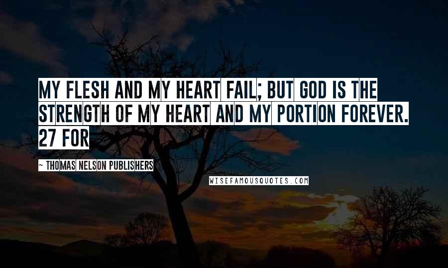 Thomas Nelson Publishers Quotes: My flesh and my heart fail; But God is the strength of my heart and my portion forever. 27 For