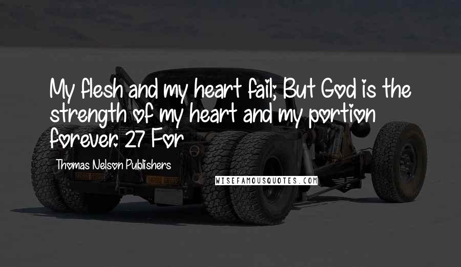 Thomas Nelson Publishers Quotes: My flesh and my heart fail; But God is the strength of my heart and my portion forever. 27 For